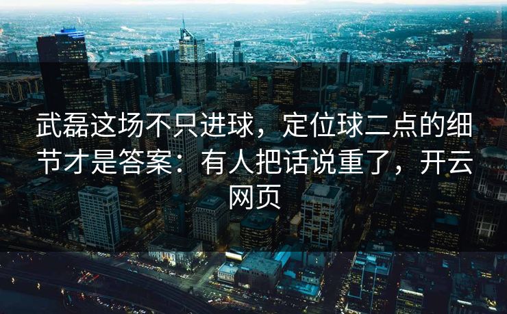 武磊这场不只进球，定位球二点的细节才是答案：有人把话说重了，开云网页