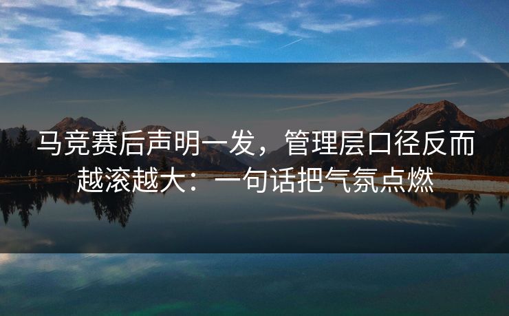 马竞赛后声明一发，管理层口径反而越滚越大：一句话把气氛点燃
