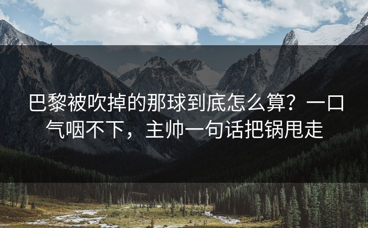 巴黎被吹掉的那球到底怎么算？一口气咽不下，主帅一句话把锅甩走
