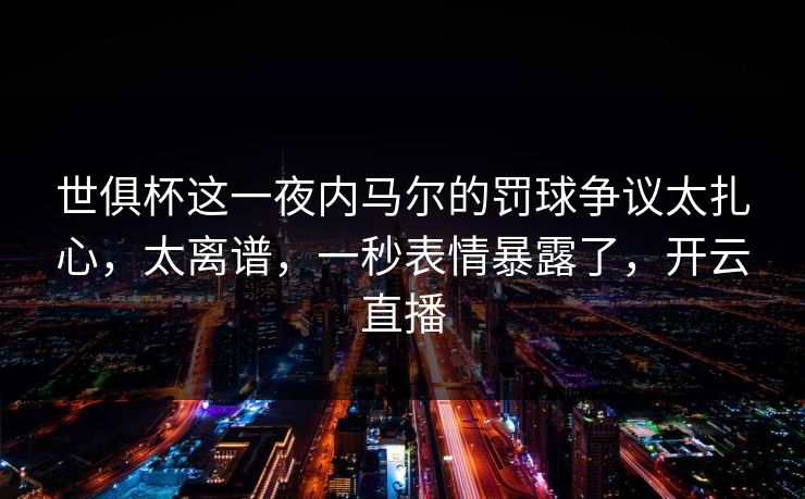 世俱杯这一夜内马尔的罚球争议太扎心，太离谱，一秒表情暴露了，开云直播