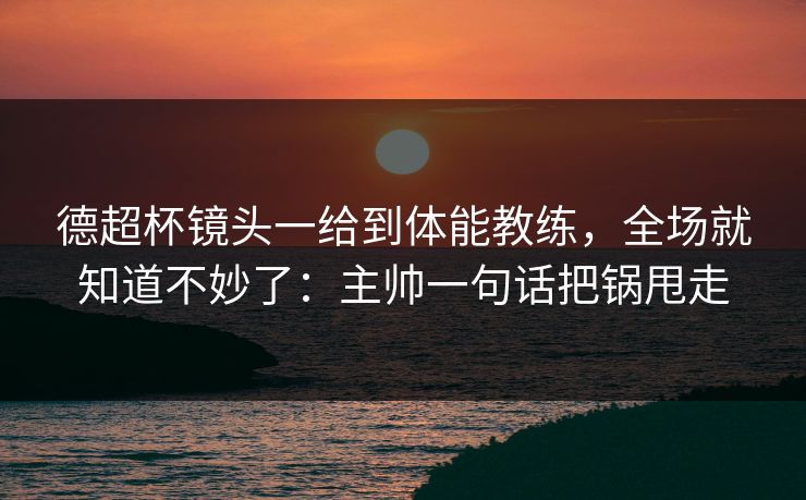 德超杯镜头一给到体能教练，全场就知道不妙了：主帅一句话把锅甩走