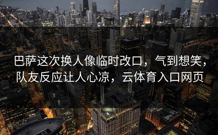 巴萨这次换人像临时改口，气到想笑，队友反应让人心凉，云体育入口网页