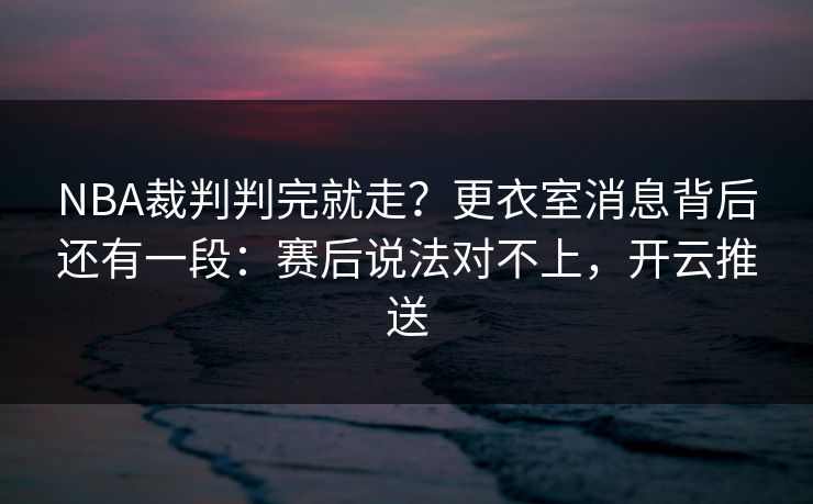 NBA裁判判完就走？更衣室消息背后还有一段：赛后说法对不上，开云推送