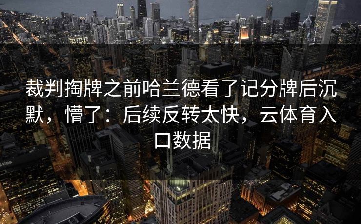 裁判掏牌之前哈兰德看了记分牌后沉默，懵了：后续反转太快，云体育入口数据