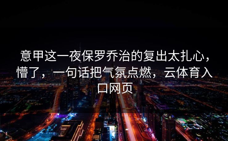 意甲这一夜保罗乔治的复出太扎心，懵了，一句话把气氛点燃，云体育入口网页