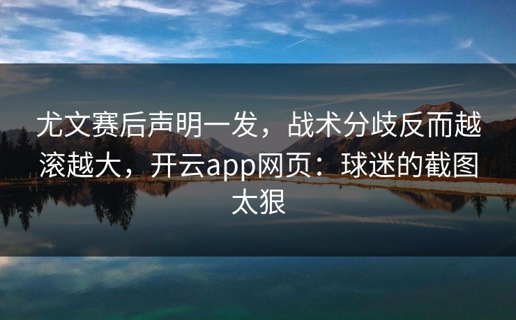 尤文赛后声明一发，战术分歧反而越滚越大，开云app网页：球迷的截图太狠