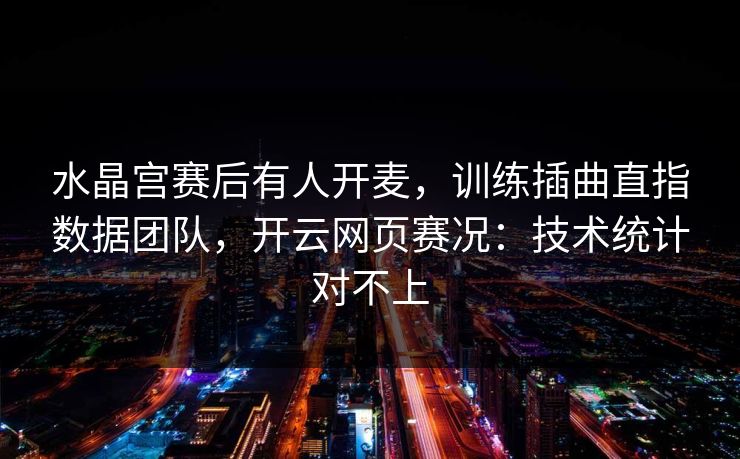 水晶宫赛后有人开麦，训练插曲直指数据团队，开云网页赛况：技术统计对不上