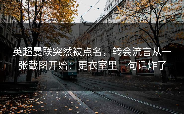 英超曼联突然被点名，转会流言从一张截图开始：更衣室里一句话炸了