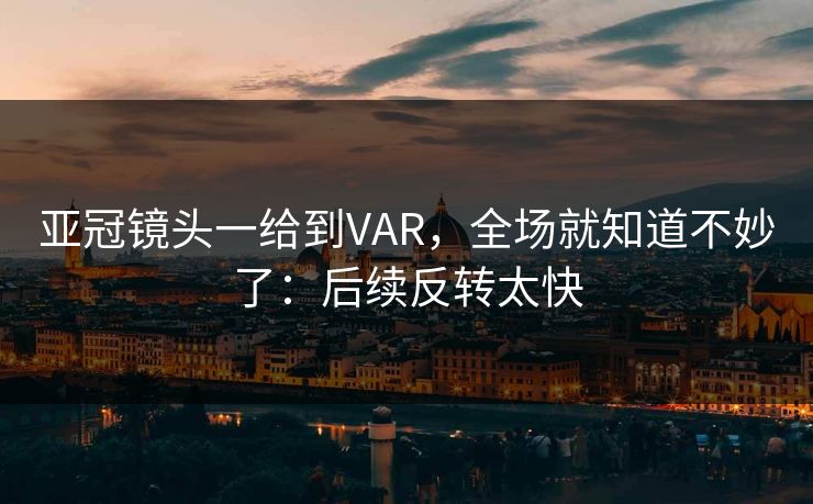 亚冠镜头一给到VAR，全场就知道不妙了：后续反转太快