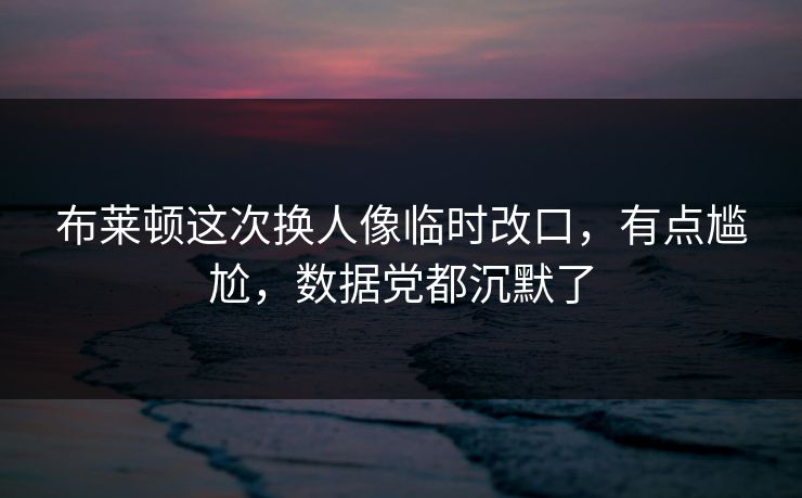 布莱顿这次换人像临时改口，有点尴尬，数据党都沉默了