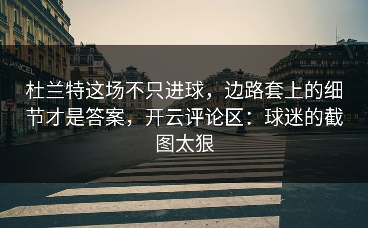 杜兰特这场不只进球，边路套上的细节才是答案，开云评论区：球迷的截图太狠