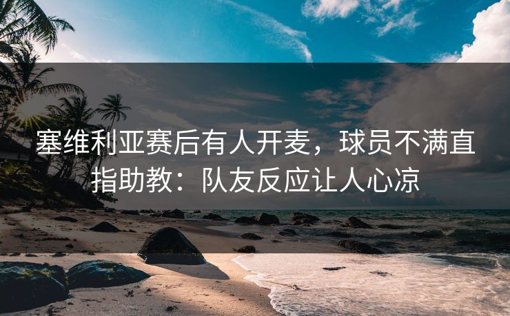 塞维利亚赛后有人开麦，球员不满直指助教：队友反应让人心凉