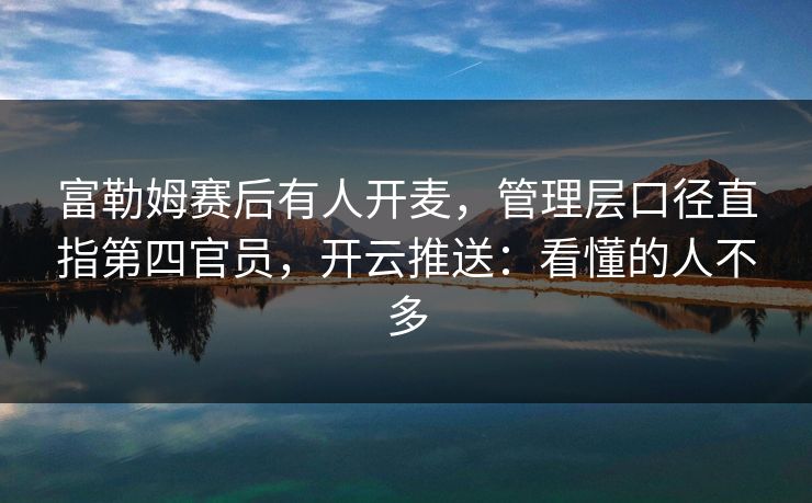 富勒姆赛后有人开麦，管理层口径直指第四官员，开云推送：看懂的人不多