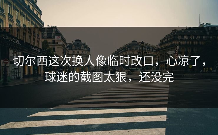 切尔西这次换人像临时改口，心凉了，球迷的截图太狠，还没完