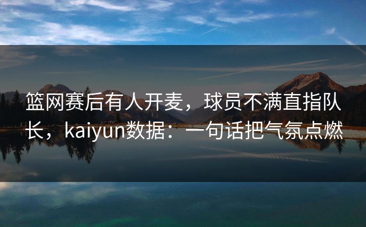 篮网赛后有人开麦，球员不满直指队长，kaiyun数据：一句话把气氛点燃
