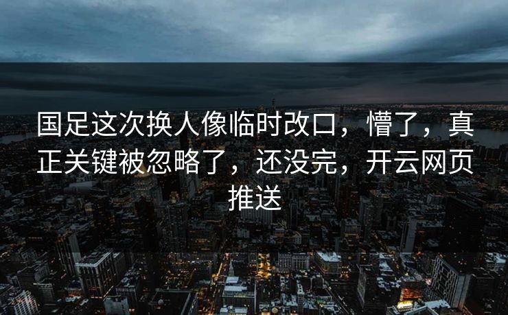 国足这次换人像临时改口，懵了，真正关键被忽略了，还没完，开云网页推送