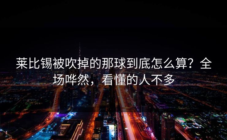莱比锡被吹掉的那球到底怎么算？全场哗然，看懂的人不多