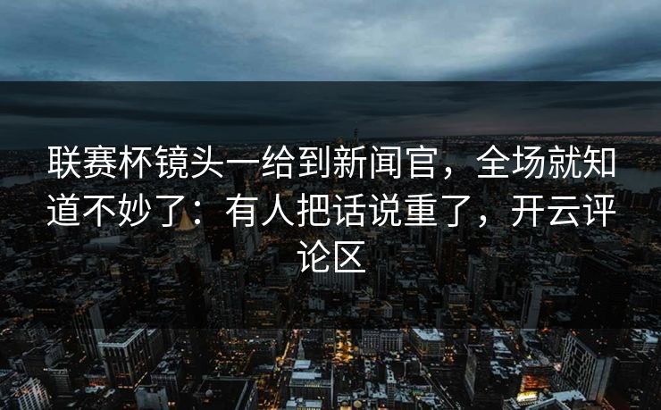 联赛杯镜头一给到新闻官，全场就知道不妙了：有人把话说重了，开云评论区