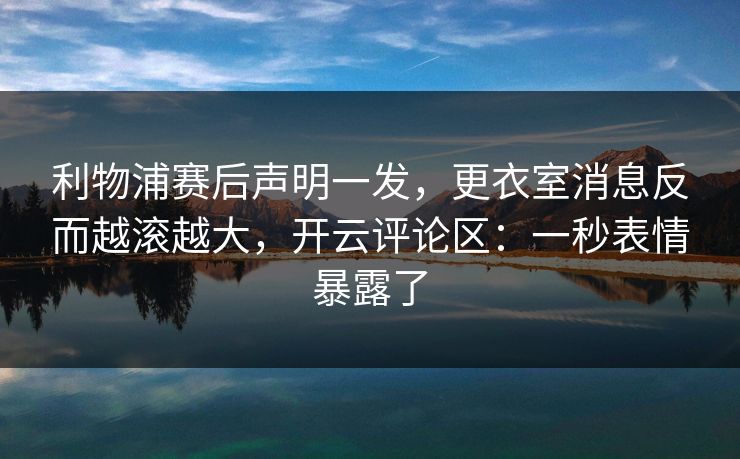 利物浦赛后声明一发，更衣室消息反而越滚越大，开云评论区：一秒表情暴露了