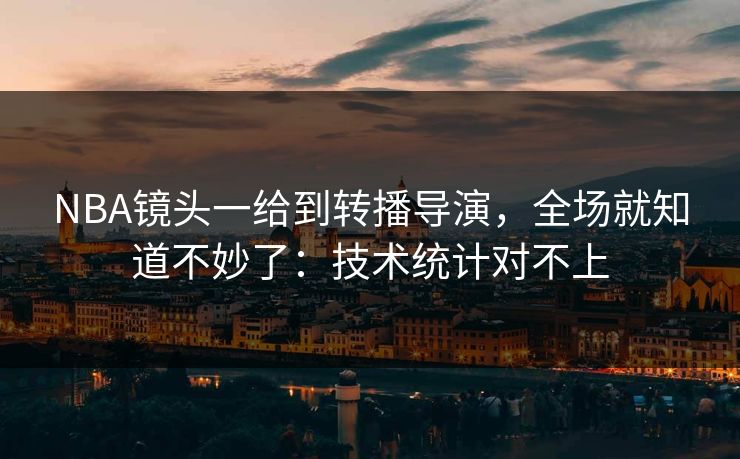 NBA镜头一给到转播导演，全场就知道不妙了：技术统计对不上