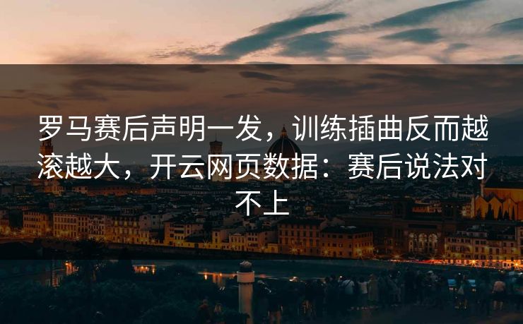 罗马赛后声明一发,训练插曲反而越滚越大,开云网页数据:赛后说法对不上 罗马赛后声明一发,训练插曲反而越滚越大,开云网页数据:赛后说法对不上
