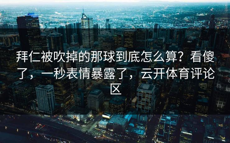 拜仁被吹掉的那球到底怎么算？看傻了，一秒表情暴露了，云开体育评论区