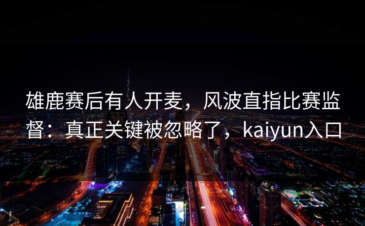 雄鹿赛后有人开麦,风波直指比赛监督:真正关键被忽略了,kaiyun入口 雄鹿赛后有人开麦,风波直指比赛监督:真正关键被忽略了,kaiyun入口