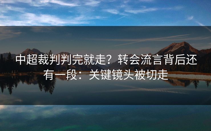 中超裁判判完就走？转会流言背后还有一段：关键镜头被切走