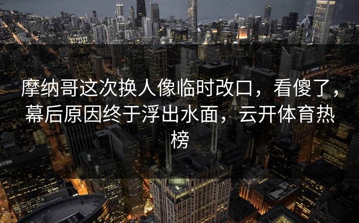 摩纳哥这次换人像临时改口,看傻了,幕后原因终于浮出水面,云开体育热榜 摩纳哥这次换人像临时改口,看傻了,幕后原因终于浮出水面,云开体育热榜