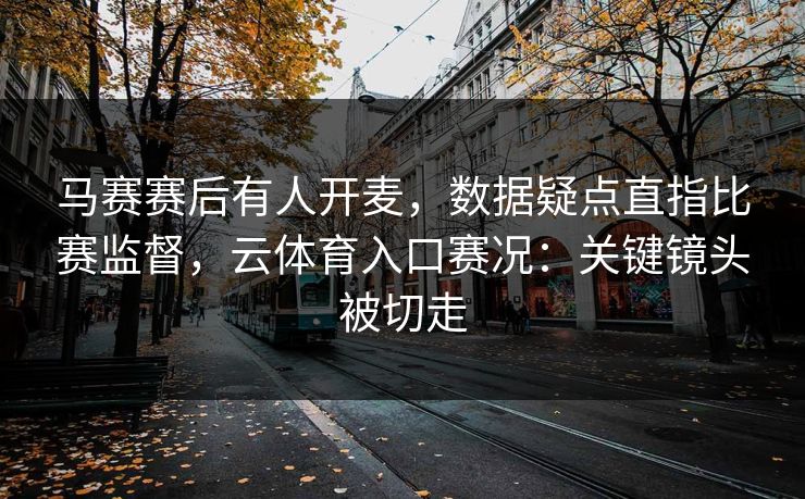 马赛赛后有人开麦,数据疑点直指比赛监督,云体育入口赛况:关键镜头被切走 马赛赛后有人开麦,数据疑点直指比赛监督,云体育入口赛况:关键镜头被切走