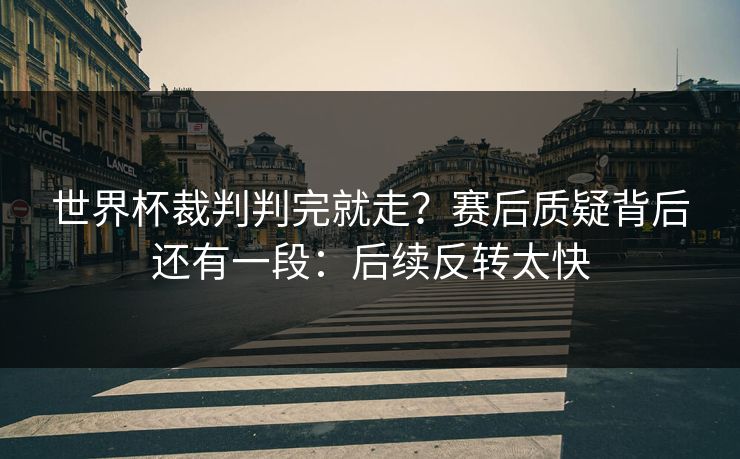 世界杯裁判判完就走？赛后质疑背后还有一段：后续反转太快