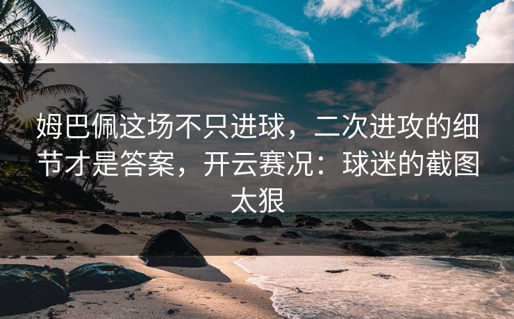 姆巴佩这场不只进球，二次进攻的细节才是答案，开云赛况：球迷的截图太狠