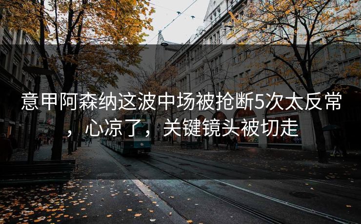 意甲阿森纳这波中场被抢断5次太反常,心凉了,关键镜头被切走