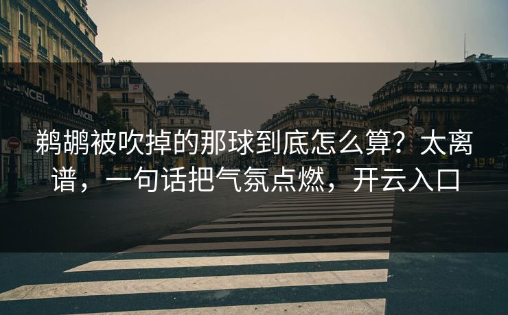 鹈鹕被吹掉的那球到底怎么算?太离谱,一句话把气氛点燃,开云入口