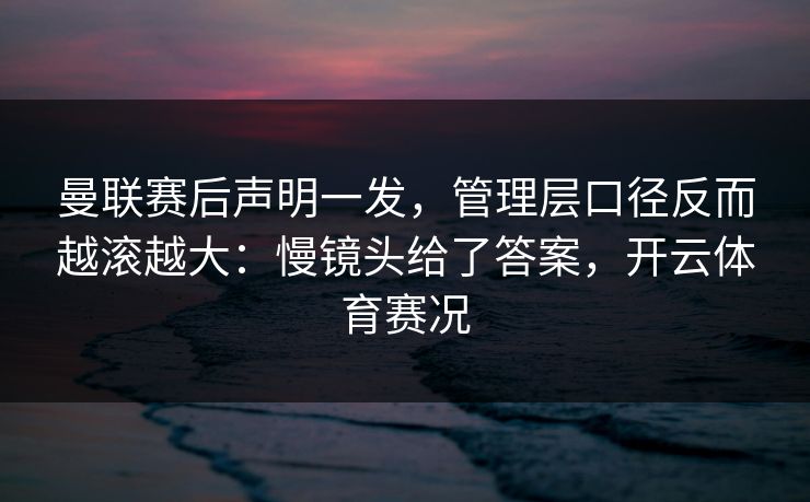 曼联赛后声明一发,管理层口径反而越滚越大:慢镜头给了答案,开云体育赛况 曼联赛后声明一发,管理层口径反而越滚越大:慢镜头给了答案,开云体育赛况