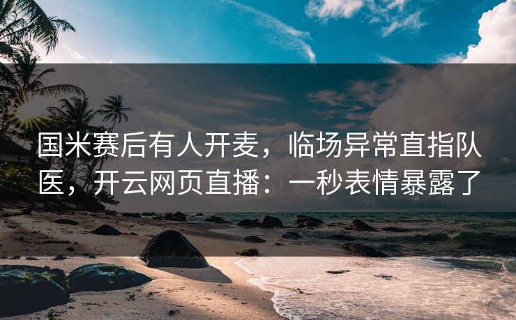 国米赛后有人开麦,临场异常直指队医,开云网页直播:一秒表情暴露了