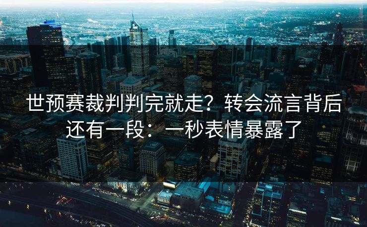 世预赛裁判判完就走?转会流言背后还有一段:一秒表情暴露了 世预赛裁判判完就走?转会流言背后还有一段:一秒表情暴露了