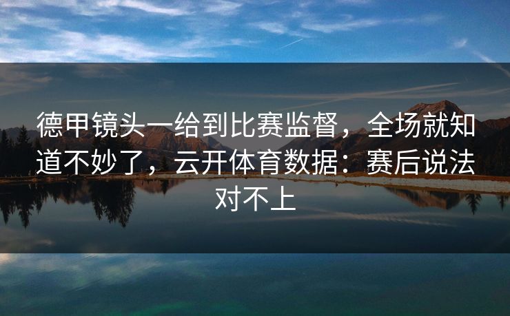 德甲镜头一给到比赛监督，全场就知道不妙了，云开体育数据：赛后说法对不上