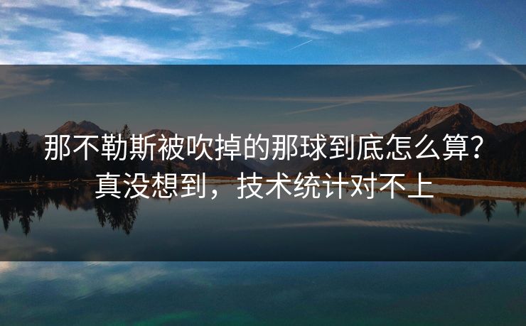 那不勒斯被吹掉的那球到底怎么算？真没想到，技术统计对不上