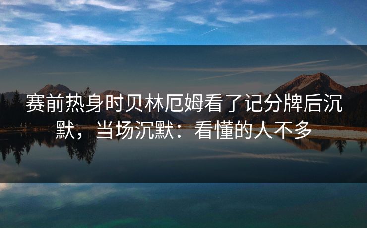 赛前热身时贝林厄姆看了记分牌后沉默,当场沉默:看懂的人不多