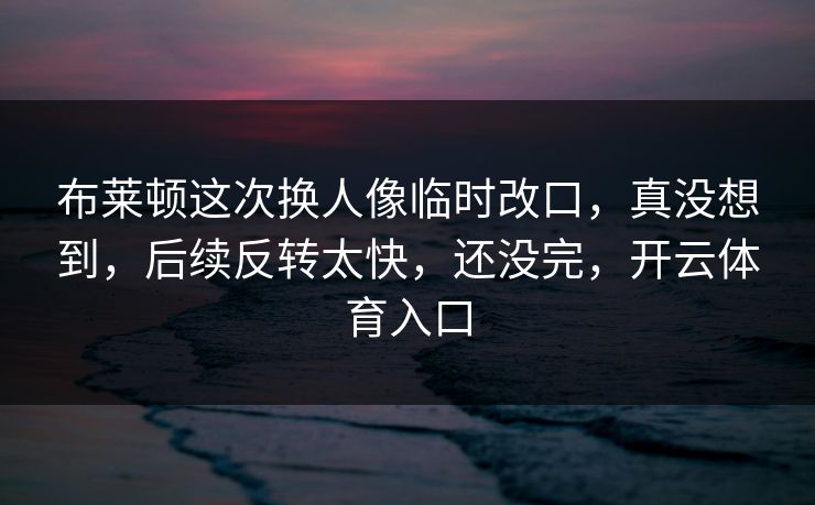 布莱顿这次换人像临时改口，真没想到，后续反转太快，还没完，开云体育入口