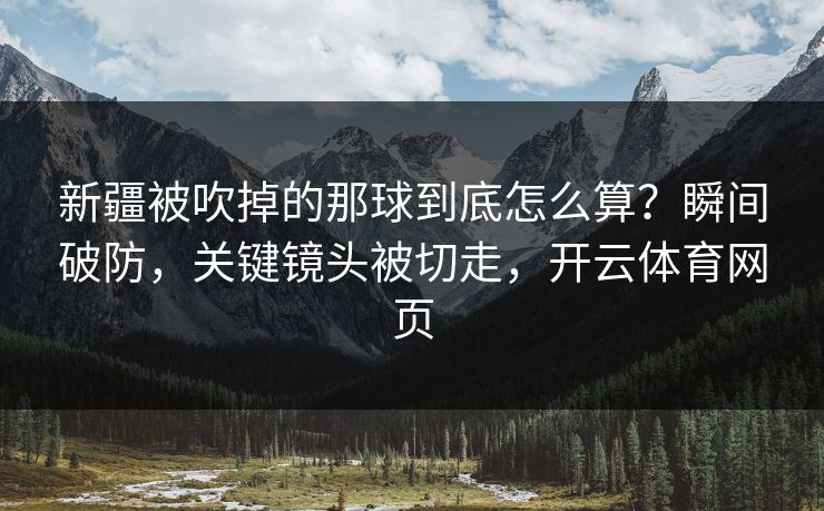 新疆被吹掉的那球到底怎么算?瞬间破防,关键镜头被切走,开云体育网页