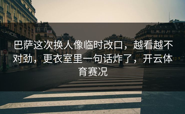 巴萨这次换人像临时改口，越看越不对劲，更衣室里一句话炸了，开云体育赛况