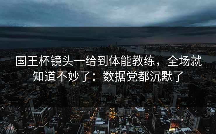 国王杯镜头一给到体能教练,全场就知道不妙了:数据党都沉默了