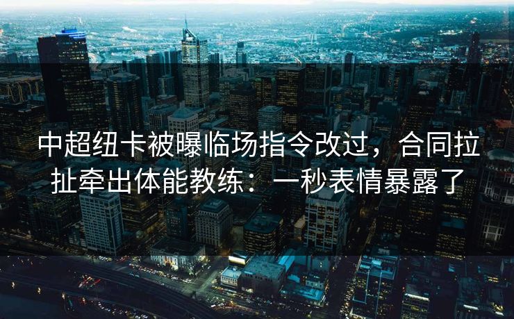 中超纽卡被曝临场指令改过,合同拉扯牵出体能教练:一秒表情暴露了 中超纽卡被曝临场指令改过,合同拉扯牵出体能教练:一秒表情暴露了