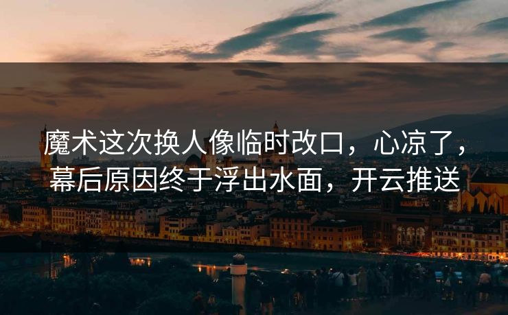 魔术这次换人像临时改口,心凉了,幕后原因终于浮出水面,开云推送