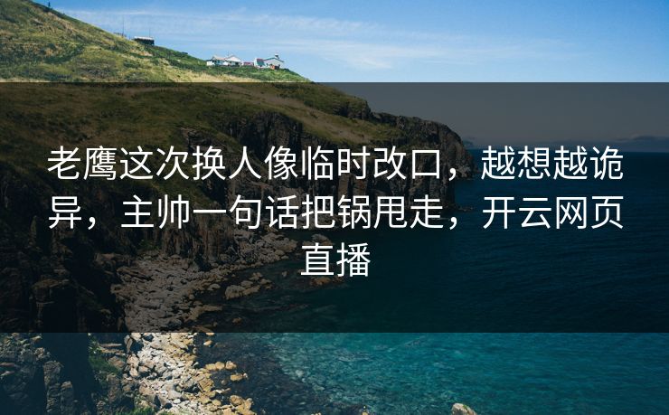 老鹰这次换人像临时改口，越想越诡异，主帅一句话把锅甩走，开云网页直播