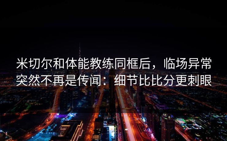 米切尔和体能教练同框后,临场异常突然不再是传闻:细节比比分更刺眼 米切尔和体能教练同框后,临场异常突然不再是传闻:细节比比分更刺眼