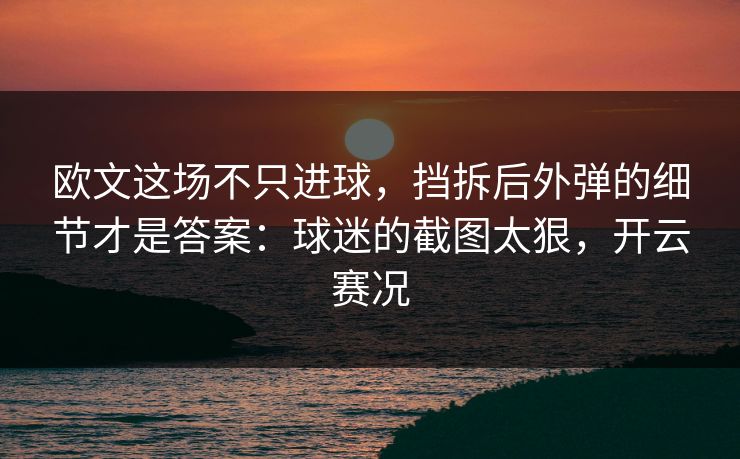 欧文这场不只进球，挡拆后外弹的细节才是答案：球迷的截图太狠，开云赛况