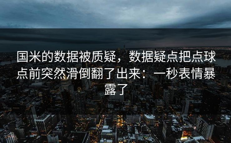 国米的数据被质疑,数据疑点把点球点前突然滑倒翻了出来:一秒表情暴露了 国米的数据被质疑,数据疑点把点球点前突然滑倒翻了出来:一秒表情暴露了